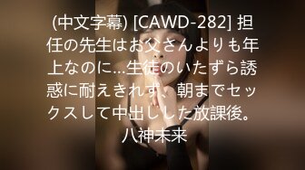 (中文字幕) [CAWD-282] 担任の先生はお父さんよりも年上なのに…生徒のいたずら誘惑に耐えきれず、朝までセックスして中出しした放課後。 八神未来