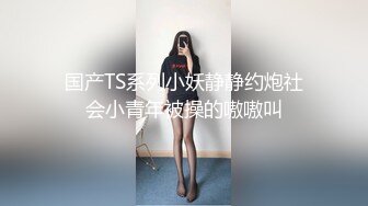 国产TS系列小妖静静约炮社会小青年被操的嗷嗷叫