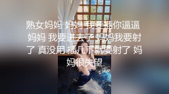 熟女妈妈 妈妈 我要插你逼逼 妈妈 我要进去了 妈妈我要射了 真没用 插几下就要射了 妈妈很失望