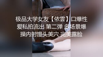 极品大学女友【依雲】口爆性爱私拍流出 第二弹 多场景爆操内射馒头美穴 完美露脸