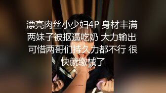 漂亮肉丝小少妇4P 身材丰满 两妹子被抠逼吃奶 大力输出 可惜两哥们持久力都不行 很快就缴械了