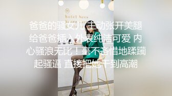 爸爸的骚女儿 主动张开美腿给爸爸插入外表纯洁可爱 内心骚浪无比！毫不吝惜地蹂躏起骚逼 直接把她干到高潮