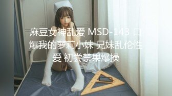 麻豆女神乱爱 MSD-143 口爆我的萝莉小妹 兄妹乱伦性爱 初尝禁果爆操