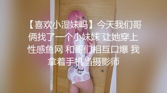 【喜欢小湿妹吗】今天我们哥俩找了一个小妹妹 让她穿上性感鱼网 和哥们相互口爆 我拿着手机当摄影师