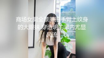 商场女厕全景厕拍手臂上纹身的大眼妹 穿透明的黑内尤显风流