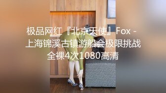 极品网红『北京天使』Fox - 上海锦溪古镇游船会极限挑战全裸4次1080高清