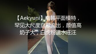 【Aekyuni】南韩平面模特，罕见大尺度自慰流出，颜值高奶子大，白虎粉逼水汪汪