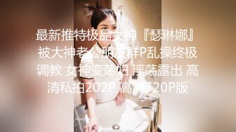 最新推特极品女神『瑟琳娜』被大神老公朋友群P乱操终极调教 女神变荡妇 淫荡露出 高清私拍202P 高清720P版