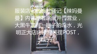 服装店老板娘发骚记【辣妈曼曼】内裤塞着跳蛋开门营业，大黑牛震得一腿子的淫水，光明正大店内换服装摆POST，揉奶子！