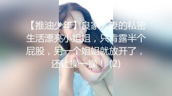 【推油少年】良家人妻的私密生活漂亮小姐姐，只肯露半个屁股，另一个姐姐就放开了，还让操一操！ (2)