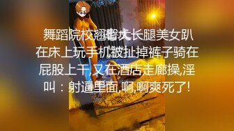  舞蹈院校翘臀大长腿美女趴在床上玩手机被扯掉裤子骑在屁股上干,又在酒店走廊操,淫叫：射逼里面,啊,啊爽死了!