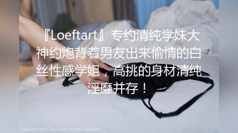 『Loeftart』专约清纯学妹大神约炮背着男友出来偷情的白丝性感学姐，高挑的身材清纯淫靡并存！