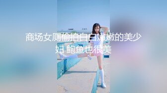 商场女厕偷拍白白嫩嫩的美少妇 鲍鱼也很美