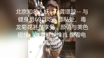 北京知名人妖--Ts龚璟璇-- 与健身男69互吃，舔私处、毒龙菊花甚是享受，颜值与美色碰撞，叫声惟妙惟肖 像看电影高潮时！