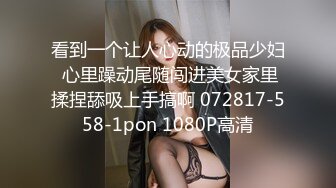 看到一个让人心动的极品少妇 心里躁动尾随闯进美女家里揉捏舔吸上手搞啊 072817-558-1pon 1080P高清