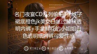 名门夜宴CD系列偷拍3个妹子裙底橙色jk美女白丝过膝袜透明内裤+手拿鲜花的小姐姐白色透明纸内裤可爱性感