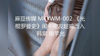 麻豆传媒 MKYWM-002 《光棍罗曼史》闺中密友趁鸡而入 韩棠 南芊允