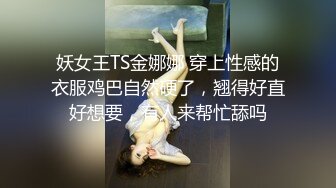 妖女王TS金娜娜 穿上性感的衣服鸡巴自然硬了，翘得好直好想要，有人来帮忙舔吗