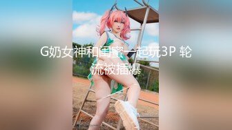 G奶女神和闺蜜一起玩3P 轮流被插爆