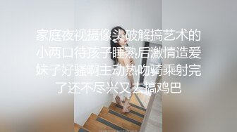 家庭夜视摄像头破解搞艺术的小两口待孩子睡熟后激情造爱妹子好骚啊主动热吻骑乘射完了还不尽兴又去搞鸡巴