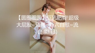 【圆圈圈圆】巨乳肥臀!超级大屁股~骚舞~抠穴自慰~流白浆! (3)