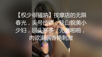 【权少很骚呐】按摩店的无限春光，头号技师，肤白貌美小少妇，回头客多，无套啪啪，肉欲满满香艳刺激