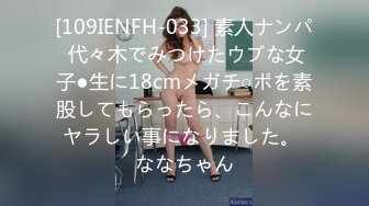 [109IENFH-033] 素人ナンパ 代々木でみつけたウブな女子●生に18cmメガチ○ポを素股してもらったら、こんなにヤラしい事になりました。 ななちゃん