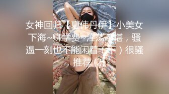 女神回归【夏伟丹伊】小美女下海~赚学费~淫荡不堪，骚逼一刻也不能闲着（下）很骚，推荐 (2)