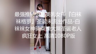 最强推特极品美乳女神『白袜袜格罗』圣诞未流出作品-白袜袜女神骑乘操大屌圣诞老人 疯狂女上 高清1080P版