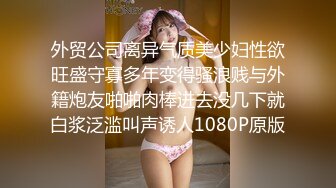 外贸公司离异气质美少妇性欲旺盛守寡多年变得骚浪贱与外籍炮友啪啪肉棒进去没几下就白浆泛滥叫声诱人1080P原版