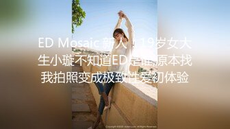 ED Mosaic 新人！19岁女大生小璇不知道ED是谁,原本找我拍照变成极致性爱初体验