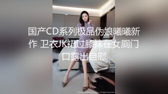 国产CD系列极品伪娘曦曦新作 卫衣JK裙过膝袜在女厕门口露出自慰