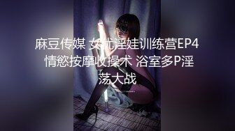 麻豆传媒 女优淫娃训练营EP4 情慾按摩收操术 浴室多P淫荡大战