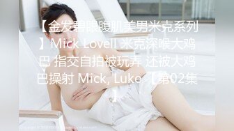 【金发碧眼腹肌美男米克系列】Mick Lovell 米克深喉大鸡巴 指交自拍被玩弄 还被大鸡巴操射 Mick, Luke 【第02集】