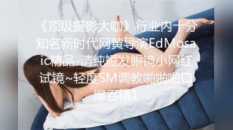 《顶级摄影大咖》行业内十分知名新时代网黄导演EdMosaic精品-清纯短发眼镜小网红试镜~轻度SM调教啪啪啪口爆吞精1