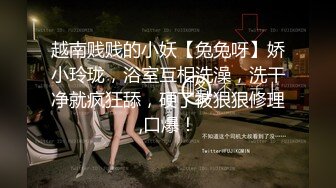 越南贱贱的小妖【兔兔呀】娇小玲珑，浴室互相洗澡，洗干净就疯狂舔，硬了被狠狠修理,口爆！