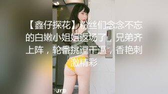 【鑫仔探花】粉丝们念念不忘的白嫩小姐姐返场了，兄弟齐上阵，轮番挑逗干逼，香艳刺激精彩