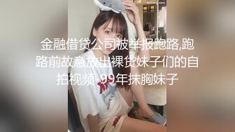 金融借贷公司被举报跑路,跑路前故意放出裸贷妹子们的自拍视频-99年抹胸妹子