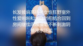 长发披肩高挑美女性狂野室外性爱啪啪和大自然相结合回到房间继续深喉操菊不断刺激阴蒂淫水泛滥