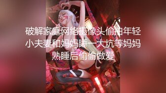 破解家庭网络摄像头偷拍年轻小夫妻和妈妈睡一大炕等妈妈熟睡后偷偷做爱