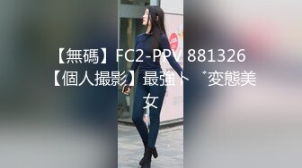 【無碼】FC2-PPV 881326 【個人撮影】最強ド変態美女