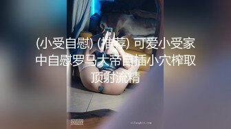 (小受自慰) (推荐) 可爱小受家中自慰罗马大帝自插小穴榨取顶射流精