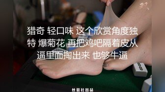 猎奇 轻口味 这个欣赏角度独特 爆菊花 再把鸡吧隔着皮从逼里面掏出来 也够牛逼