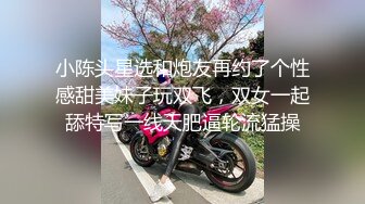 小陈头星选和炮友再约了个性感甜美妹子玩双飞，双女一起舔特写一线天肥逼轮流猛操