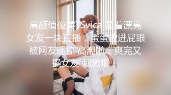 高颜值俊美TSvica 带着漂亮女友一块直播，蛋蛋放进屁眼被网友遥控 高潮啦，爽完又操女友 刺激哦！