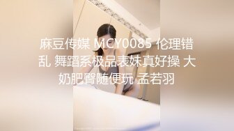 麻豆传媒 MCY0085 伦理错乱 舞蹈系极品表妹真好操 大奶肥臀随便玩 孟若羽