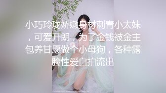 小巧玲珑娇嫩身材刺青小太妹，可爱开朗，为了金钱被金主包养甘愿做个小母狗，各种露脸性爱自拍流出