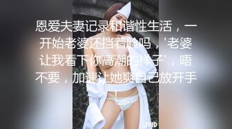 恩爱夫妻记录和谐性生活，一开始老婆还挡着脸吗，'老婆让我看下你高潮的样子'，唔不要，加速让她爽自己放开手！