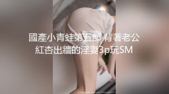 國產小青蛙第五部 背著老公紅杏出牆的淫妻3p玩SM