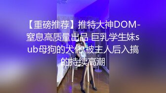 【重磅推荐】推特大神DOM-窒息高质量出品 巨乳学生妹sub母狗的犬化 被主人后入搞的持续高潮